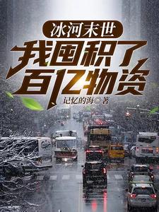 《冰河末世,我囤积了百亿物资》全集下载 《冰河末世,我囤积了百亿物资》全集下载