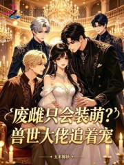 《废雌只会装萌?兽世大佬追着宠》全集下载 《废雌只会装萌?兽世大佬追着宠》全集下载