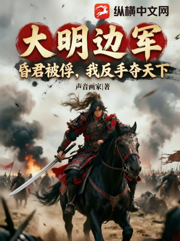 《大明边军：昏君被俘，我反手夺天下！》全集下载