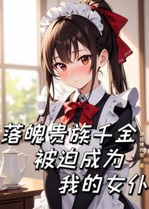 《落魄贵族千金被迫成为我的女仆》全集下载
