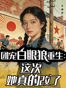 《团宠白眼狼重生:这次她真的改了》全集下载 《团宠白眼狼重生:这次她真的改了》全集下载