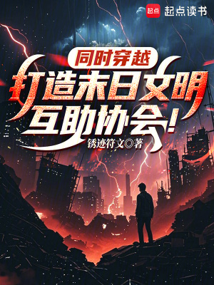 《同时穿越:打造末日文明互助协会》全集下载 《同时穿越:打造末日文明互助协会》全集下载
