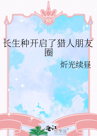 《长生种开启了猎人朋友圈》全集下载 《长生种开启了猎人朋友圈》全集下载