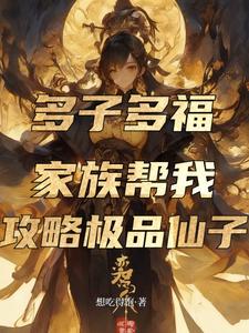 《多子多福,家族帮我攻略极品仙子》全集下载 《多子多福,家族帮我攻略极品仙子》全集下载