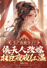 《生产夜被夺子?侯夫人改嫁权臣夜夜红温》全集下载 《生产夜被夺子?侯夫人改嫁权臣夜夜红温》全集下载