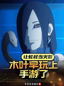 《让蛇叔当火影,木叶早玩上手游了》全集下载 《让蛇叔当火影,木叶早玩上手游了》全集下载