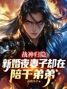 《战神归隐新婚夜妻子却在陪干弟弟》全集下载 《战神归隐新婚夜妻子却在陪干弟弟》全集下载