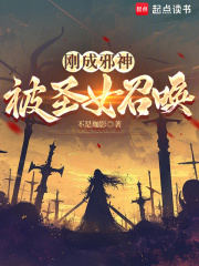 《刚成邪神，被圣女召唤》全集下载