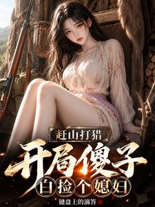 《赶山打猎:开局傻子,白捡个媳妇》全集下载 《赶山打猎:开局傻子,白捡个媳妇》全集下载