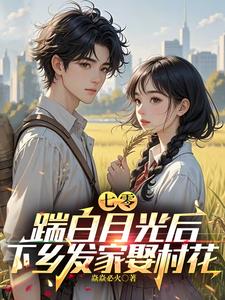 《七零,踹白月光后下乡发家娶村花》全集下载 《七零,踹白月光后下乡发家娶村花》全集下载
