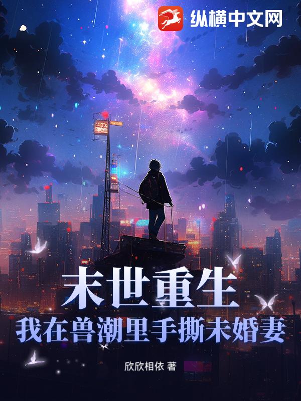 《末世重生:我在兽潮里手撕未婚妻!》全集下载 《末世重生:我在兽潮里手撕未婚妻!》全集下载