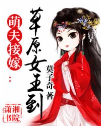《萌夫接嫁:草原女王到》全集下载 《萌夫接嫁:草原女王到》全集下载