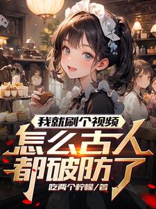 《我就刷个视频,怎么古人都破防了》全集下载 《我就刷个视频,怎么古人都破防了》全集下载
