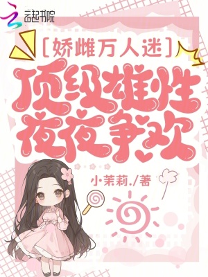 《娇雌万人迷,顶级雄性夜夜争欢》全集下载 《娇雌万人迷,顶级雄性夜夜争欢》全集下载