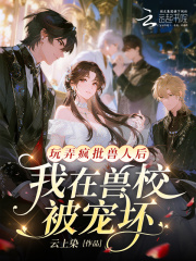 《玩弄疯批兽人后，我在兽校被宠坏》全集下载