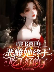 《穿书兽世:恶雌她终于吃上好的了》全集下载 《穿书兽世:恶雌她终于吃上好的了》全集下载