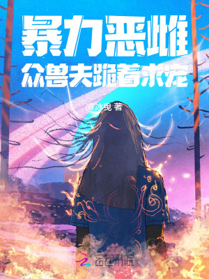 《暴力恶雌，众兽夫跪着求宠》全集下载