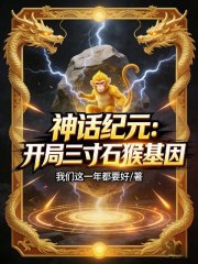 《神话纪元:开局三寸石猴基因》全集下载 《神话纪元:开局三寸石猴基因》全集下载