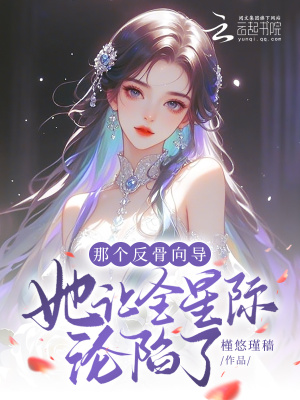 《那个反骨向导她让全星际沦陷了》全集下载 《那个反骨向导她让全星际沦陷了》全集下载
