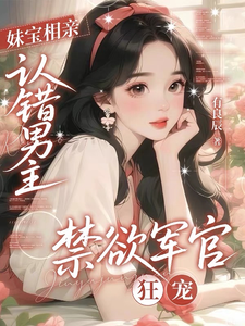 《妹宝相亲认错男主,禁欲军官狂宠》全集下载 《妹宝相亲认错男主,禁欲军官狂宠》全集下载