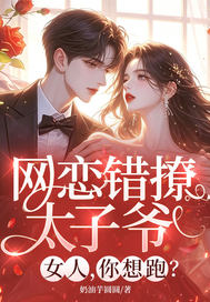 《网恋错撩太子爷,女人,你想跑?》全集下载 《网恋错撩太子爷,女人,你想跑?》全集下载