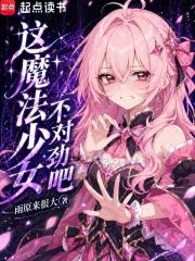 《这魔法少女不对劲吧》全集下载