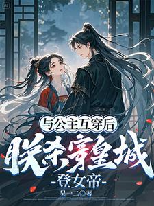 《与公主互穿后,朕杀穿皇城登女帝》全集下载 《与公主互穿后,朕杀穿皇城登女帝》全集下载