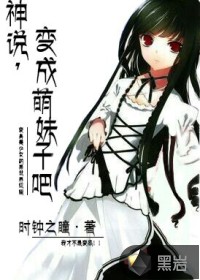 《神说,变成萌妹子吧》全集下载 《神说,变成萌妹子吧》全集下载