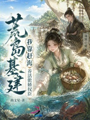 《荒岛基建:我靠赶海养活傲娇权臣》全集下载 《荒岛基建:我靠赶海养活傲娇权臣》全集下载
