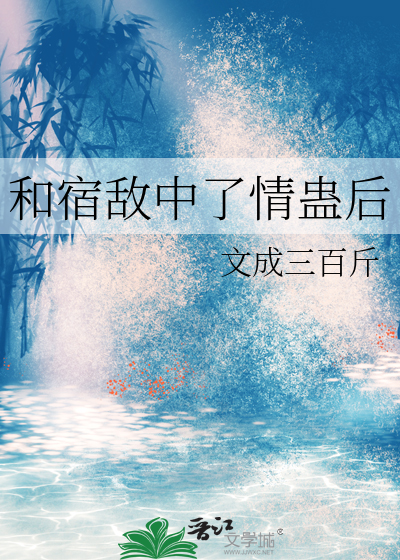 《和宿敌中了情蛊后》全集下载 《和宿敌中了情蛊后》全集下载