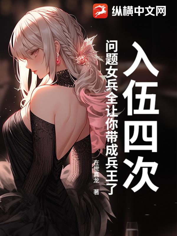 《入伍四次,问题女兵全让你带成兵王了?》全集下载 《入伍四次,问题女兵全让你带成兵王了?》全集下载