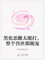 《黑化恶雌太能打,整个兽世都跪宠》全集下载 《黑化恶雌太能打,整个兽世都跪宠》全集下载