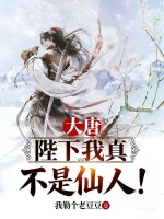 《大唐:陛下我真不是仙人!》全集下载 《大唐:陛下我真不是仙人!》全集下载