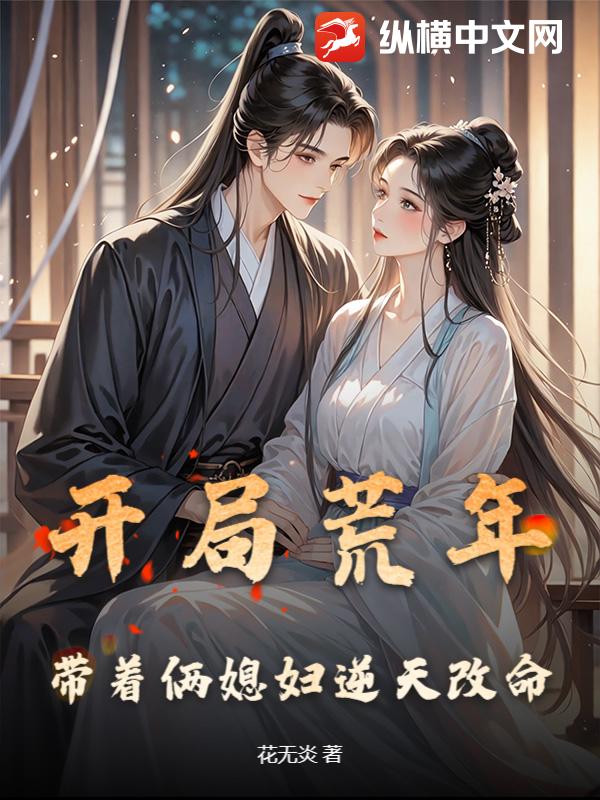 《开局荒年，带着俩媳妇逆天改命》全集下载