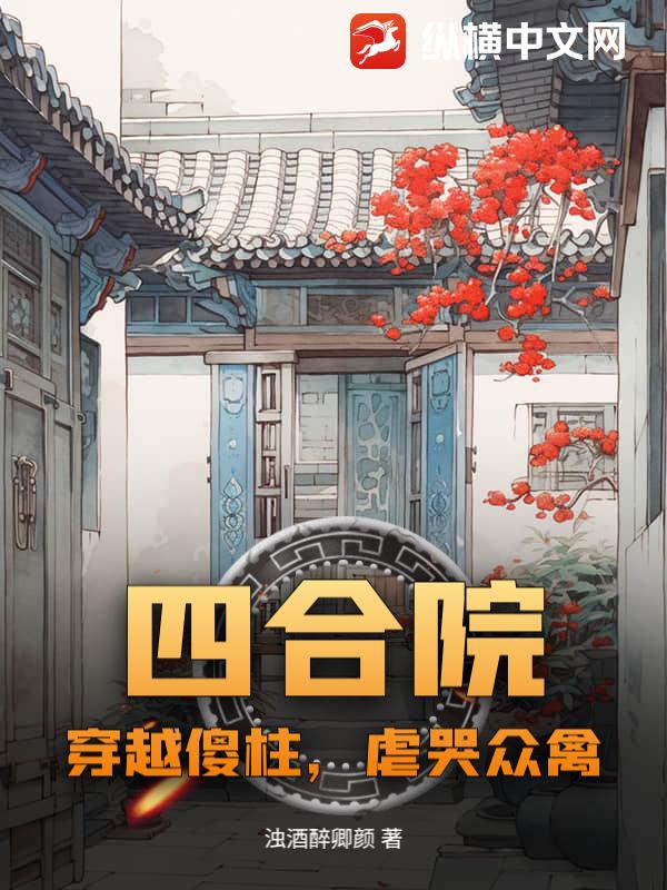 《四合院:穿越傻柱,虐哭众禽》全集下载 《四合院:穿越傻柱,虐哭众禽》全集下载