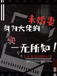 《身为大佬的未婚妻我一无所知》全集下载 《身为大佬的未婚妻我一无所知》全集下载