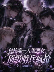 《兽校唯一人类恶女:顶级哨兵疯抢》全集下载 《兽校唯一人类恶女:顶级哨兵疯抢》全集下载