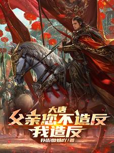 《大唐:父亲您不造反,我造反!》全集下载 《大唐:父亲您不造反,我造反!》全集下载