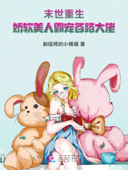 《末世重生:娇软美人霸宠各路大佬》全集下载 《末世重生:娇软美人霸宠各路大佬》全集下载