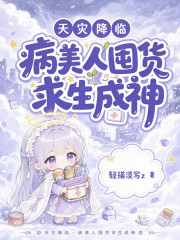 《天灾降临:病美人囤货求生成神》全集下载 《天灾降临:病美人囤货求生成神》全集下载