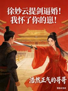 《徐妙云提剑逼婚!我怀了你的崽!》全集下载 《徐妙云提剑逼婚!我怀了你的崽!》全集下载