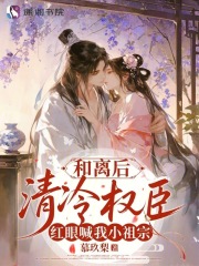 《和离后,清冷权臣红眼喊我小祖宗》全集下载 《和离后,清冷权臣红眼喊我小祖宗》全集下载