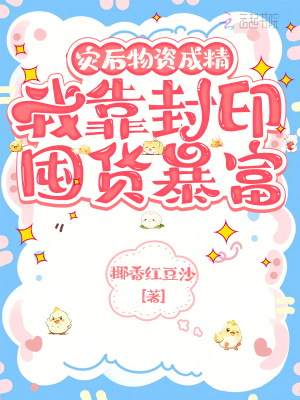 《灾后物资成精,我靠封印囤货暴富》全集下载 《灾后物资成精,我靠封印囤货暴富》全集下载