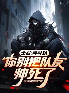 《王者:帅可以,你别把队友帅死了》全集下载 《王者:帅可以,你别把队友帅死了》全集下载