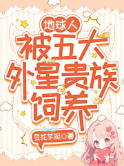 《地球人，被五大外星贵族饲养》全集下载