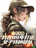 《二次入伍,我在89年打造女子特种部队》全集下载 《二次入伍,我在89年打造女子特种部队》全集下载