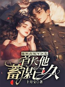 《随妈改嫁军区院:首长他蓄谋已久》全集下载 《随妈改嫁军区院:首长他蓄谋已久》全集下载